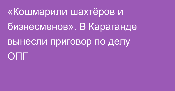 «Кошмарили шахтёров и бизнесменов». В Караганде вынесли приговор по делу ОПГ