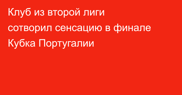 Клуб из второй лиги сотворил сенсацию в финале Кубка Португалии