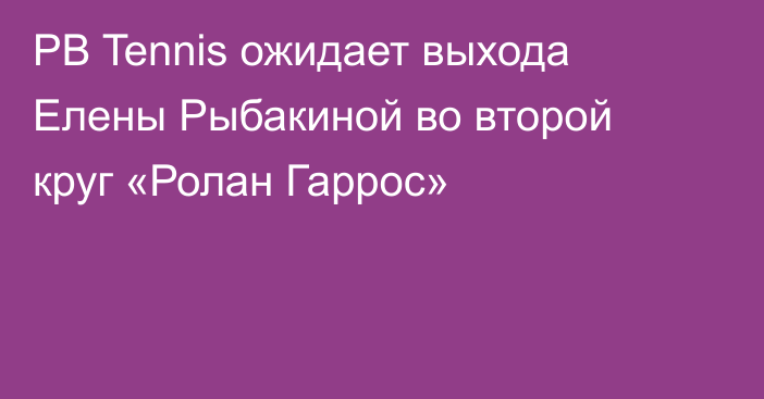 PB Tennis ожидает выхода Елены Рыбакиной во второй круг «Ролан Гаррос»