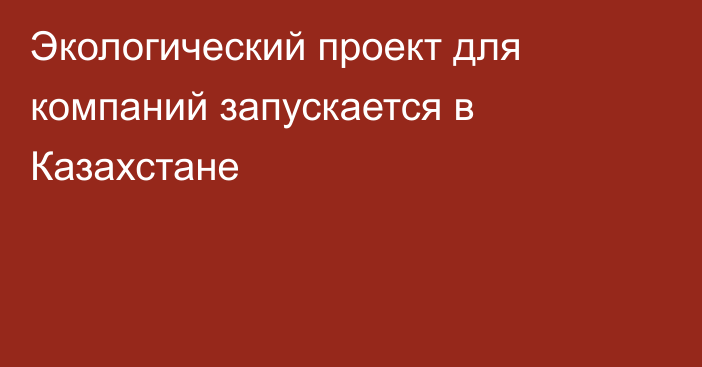 Экологический проект для компаний запускается в Казахстане
