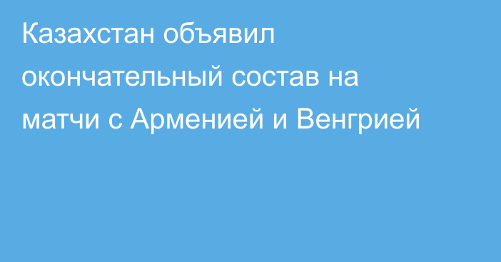 Казахстан объявил окончательный состав на матчи с Арменией и Венгрией