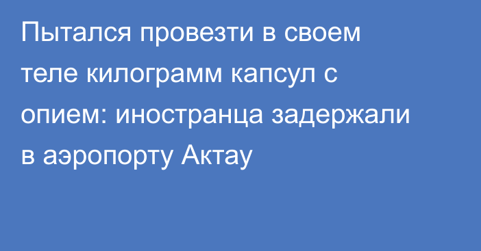Пытался провезти в своем теле килограмм капсул с опием: иностранца задержали в аэропорту Актау