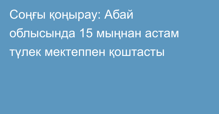 Соңғы қоңырау: Абай облысында 15 мыңнан астам түлек мектеппен қоштасты