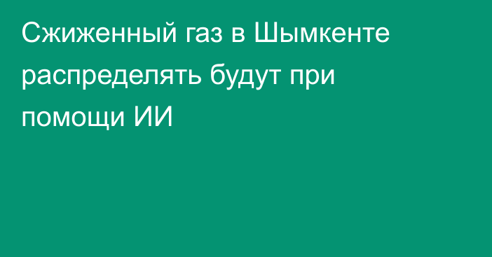 Сжиженный газ в Шымкенте распределять будут при помощи ИИ