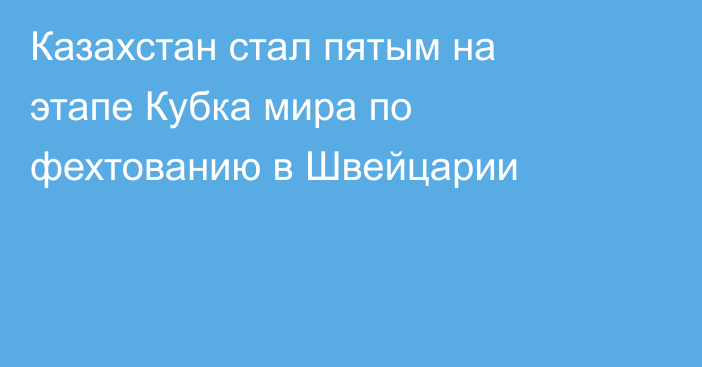 Казахстан стал пятым на этапе Кубка мира по фехтованию в Швейцарии
