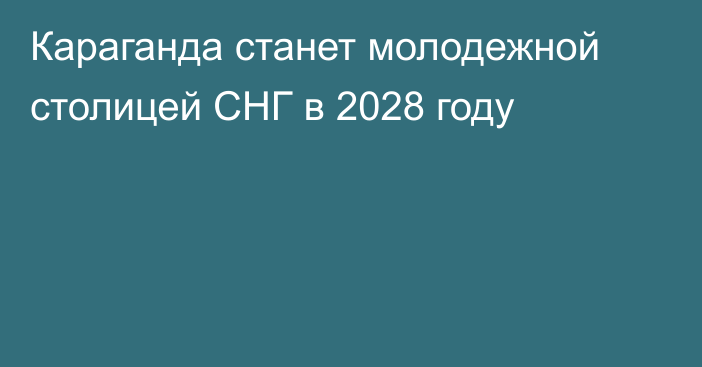 Караганда станет молодежной столицей СНГ в 2028 году