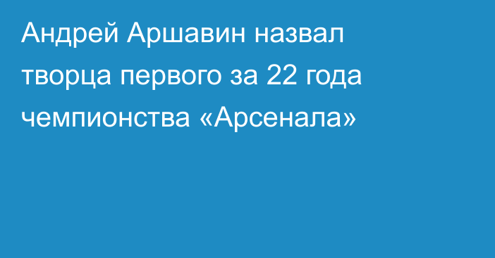 Андрей Аршавин назвал творца первого за 22 года чемпионства «Арсенала»