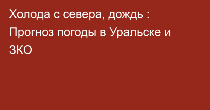 Холода с севера, дождь : Прогноз погоды в Уральске и ЗКО