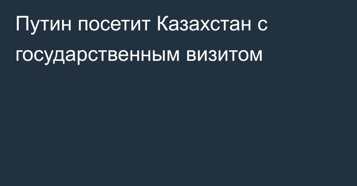 Путин посетит Казахстан с государственным визитом
