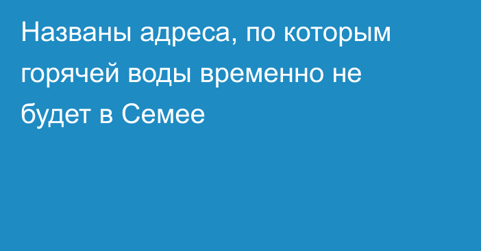 Названы адреса, по которым горячей воды временно не будет в Семее