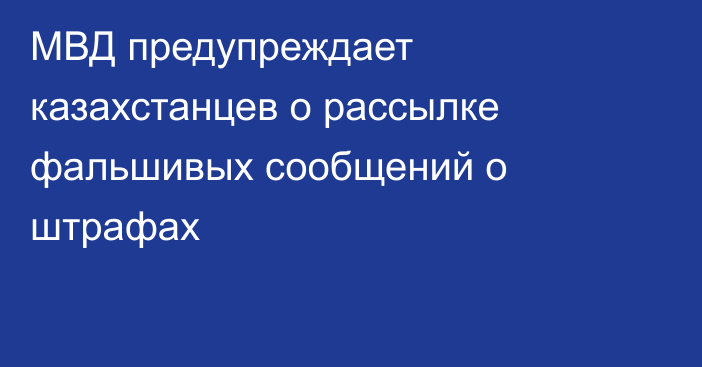 МВД предупреждает казахстанцев о рассылке фальшивых сообщений о штрафах