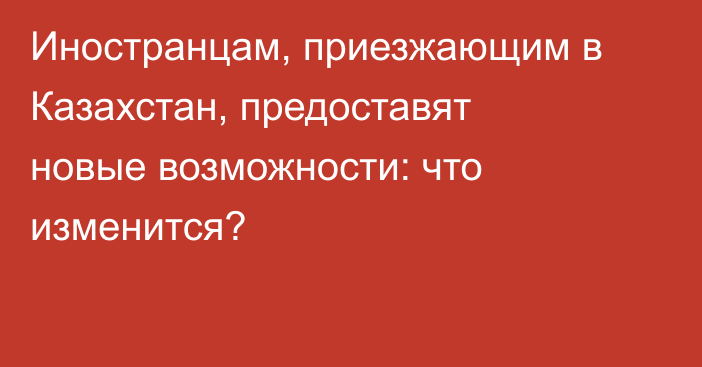 Иностранцам, приезжающим в Казахстан, предоставят новые возможности: что изменится?