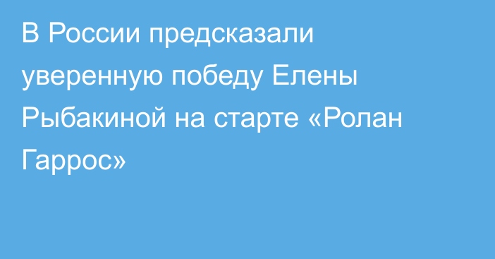В России предсказали уверенную победу Елены Рыбакиной на старте «Ролан Гаррос»