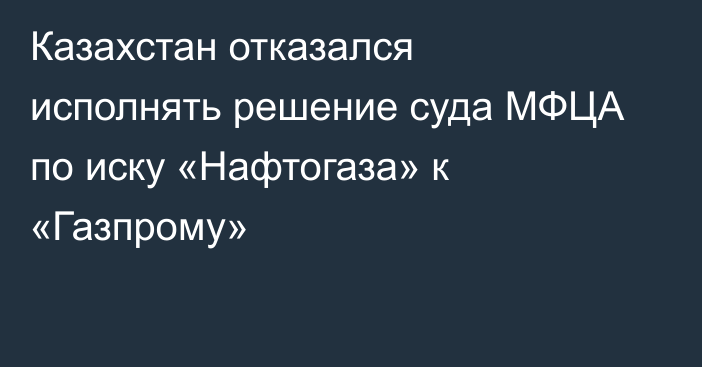 Казахстан отказался исполнять решение суда МФЦА по иску «Нафтогаза» к «Газпрому»