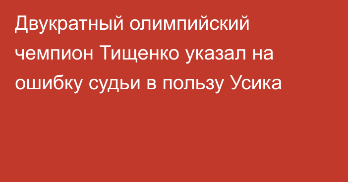 Двукратный олимпийский чемпион Тищенко указал на ошибку судьи в пользу Усика