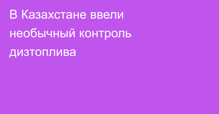 В Казахстане ввели необычный контроль дизтоплива