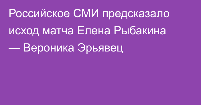 Российское СМИ предсказало исход матча Елена Рыбакина — Вероника Эрьявец