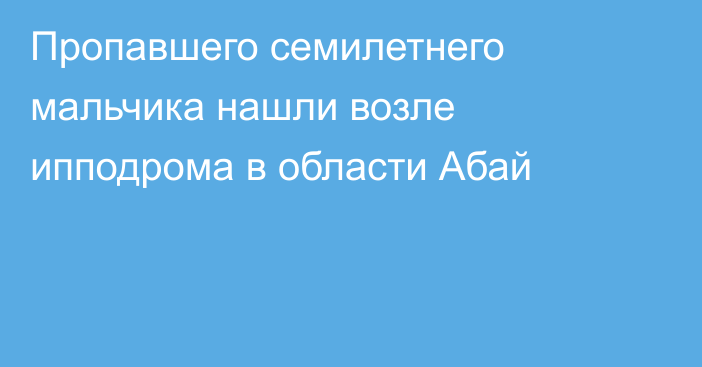Пропавшего семилетнего мальчика нашли возле ипподрома в области Абай