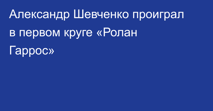 Александр Шевченко проиграл в первом круге «Ролан Гаррос»