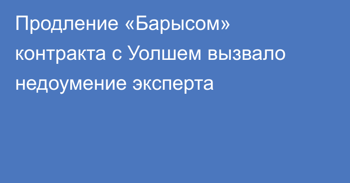 Продление «Барысом» контракта с Уолшем вызвало недоумение эксперта