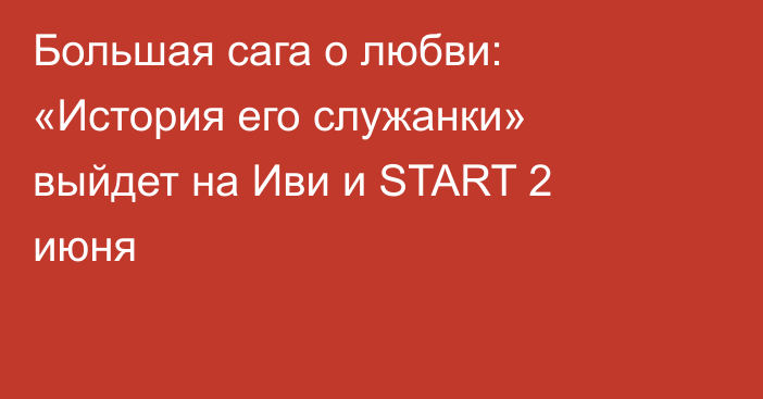 Большая сага о любви: «История его служанки» выйдет на Иви и START 2 июня