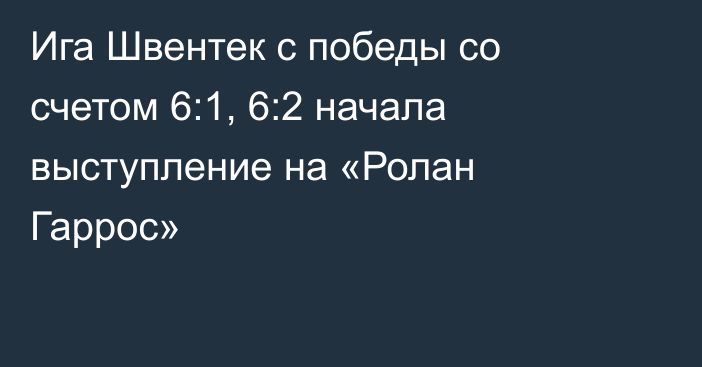 Ига Швентек с победы со счетом 6:1, 6:2 начала выступление на «Ролан Гаррос»