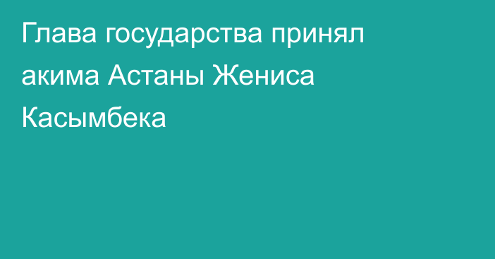 Глава государства принял акима Астаны Жениса Касымбека