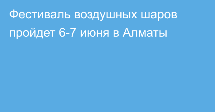 Фестиваль воздушных шаров пройдет 6-7 июня в Алматы