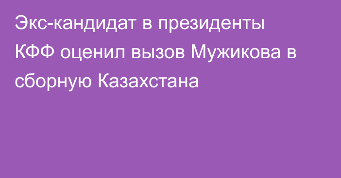Экс-кандидат в президенты КФФ оценил вызов Мужикова в сборную Казахстана