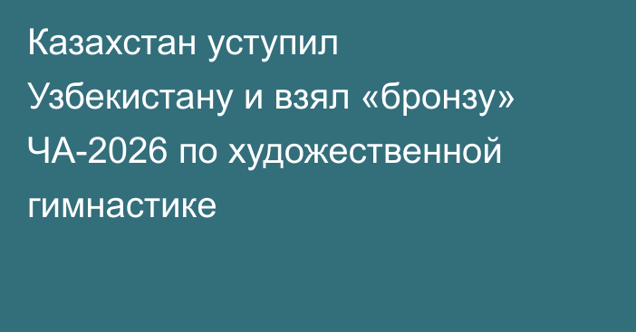 Казахстан уступил Узбекистану и взял «бронзу» ЧА-2026 по художественной гимнастике