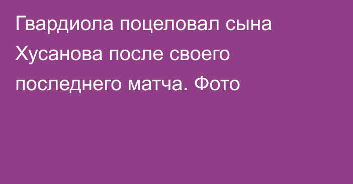 Гвардиола поцеловал сына Хусанова после своего последнего матча. Фото