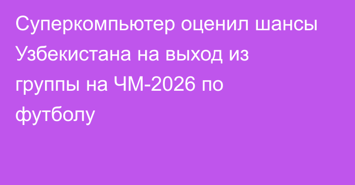 Суперкомпьютер оценил шансы Узбекистана на выход из группы на ЧМ-2026 по футболу