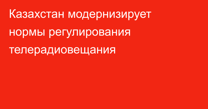 Казахстан модернизирует нормы регулирования телерадиовещания
