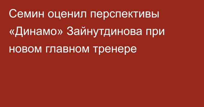 Семин оценил перспективы «Динамо» Зайнутдинова при новом главном тренере