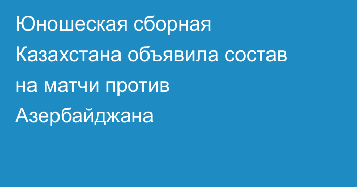 Юношеская сборная Казахстана объявила состав на матчи против Азербайджана