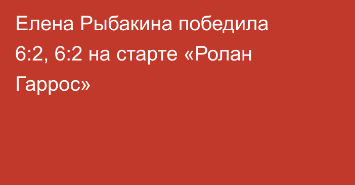 Елена Рыбакина победила 6:2, 6:2 на старте «Ролан Гаррос»