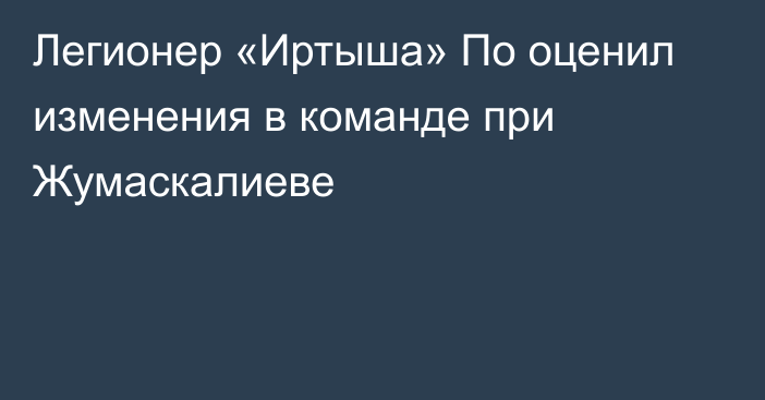 Легионер «Иртыша» По оценил изменения в команде при Жумаскалиеве
