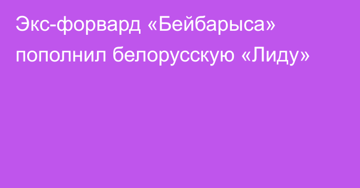 Экс-форвард «Бейбарыса» пополнил белорусскую «Лиду»