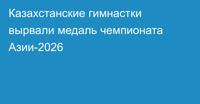 Казахстанские гимнастки вырвали медаль чемпионата Азии-2026