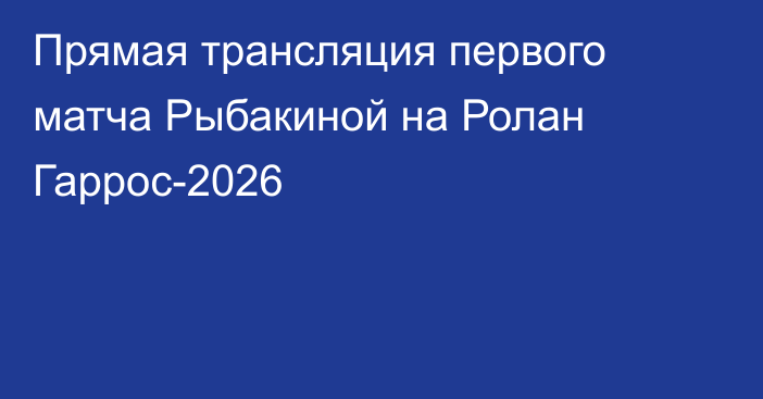 Прямая трансляция первого матча Рыбакиной на Ролан Гаррос-2026