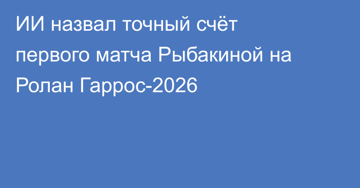 ИИ назвал точный счёт первого матча Рыбакиной на Ролан Гаррос-2026