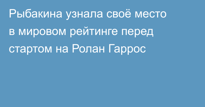 Рыбакина узнала своё место в мировом рейтинге перед стартом на Ролан Гаррос