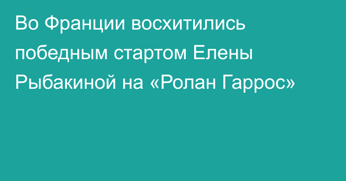 Во Франции восхитились победным стартом Елены Рыбакиной на «Ролан Гаррос»