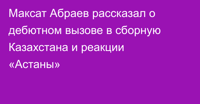 Максат Абраев рассказал о дебютном вызове в сборную Казахстана и реакции «Астаны»