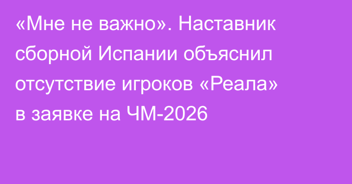 «Мне не важно». Наставник сборной Испании объяснил отсутствие игроков «Реала» в заявке на ЧМ-2026