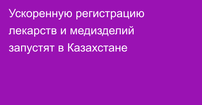 Ускоренную регистрацию лекарств и медизделий запустят в Казахстане