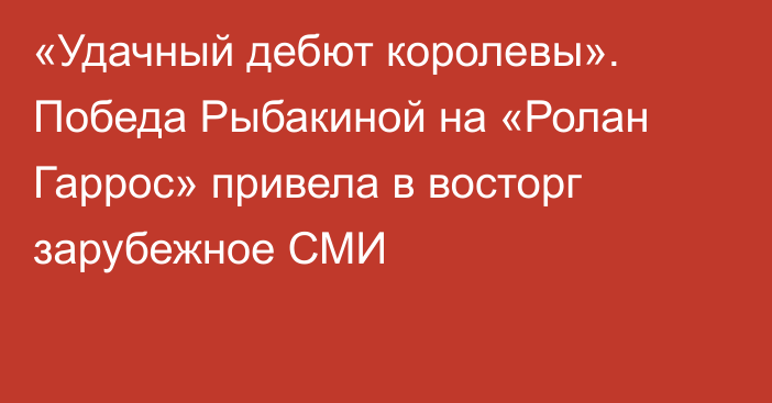 «Удачный дебют королевы». Победа Рыбакиной на «Ролан Гаррос» привела в восторг зарубежное СМИ