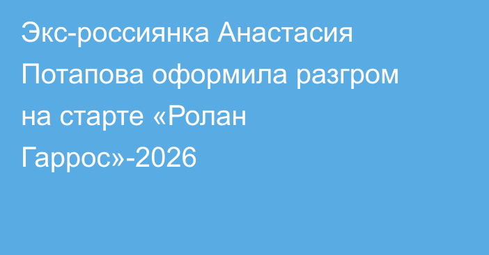 Экс-россиянка Анастасия Потапова оформила разгром на старте «Ролан Гаррос»-2026