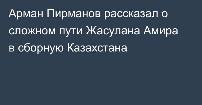 Арман Пирманов рассказал о сложном пути Жасулана Амира в сборную Казахстана