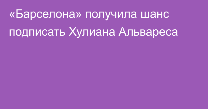 «Барселона» получила шанс подписать Хулиана Альвареса